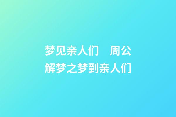 梦见亲人们　周公解梦之梦到亲人们